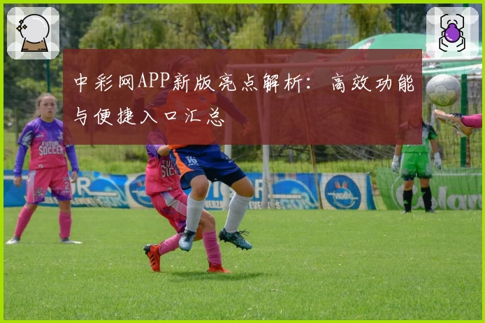 中彩网APP新版亮点解析：高效功能与便捷入口汇总