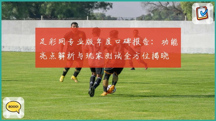 足彩网专业版年度口碑报告：功能亮点解析与玩家测试全方位揭晓