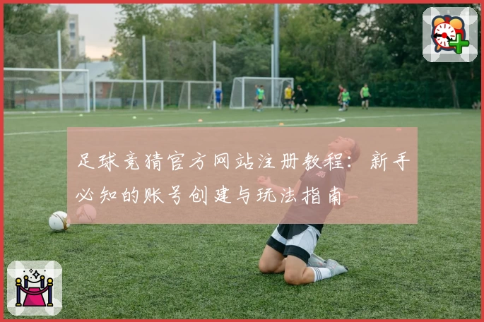 足球竞猜官方网站注册教程：新手必知的账号创建与玩法指南
