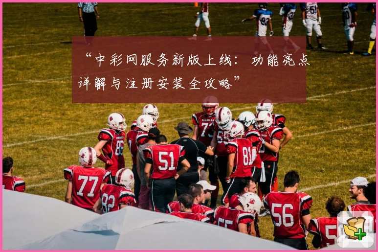 “中彩网服务新版上线：功能亮点详解与注册安装全攻略”