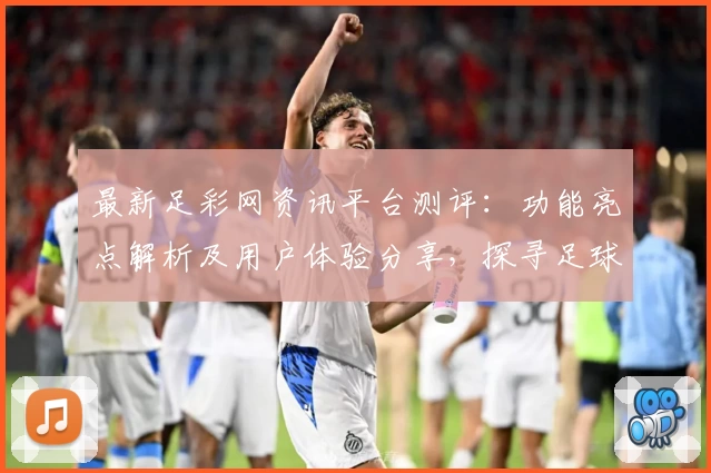 最新足彩网资讯平台测评：功能亮点解析及用户体验分享，探寻足球迷必备的可靠信息来源