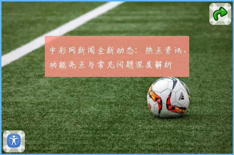 中彩网新闻全新动态：热点资讯、功能亮点与常见问题深度解析