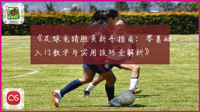 《足球竞猜胜负新手指南：零基础入门教学与实用技巧全解析》